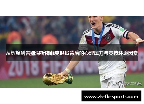 从辉煌到告别深析陶菲克退役背后的心理压力与竞技环境因素