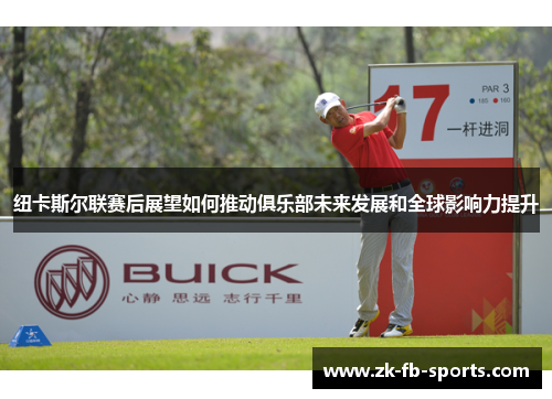 纽卡斯尔联赛后展望如何推动俱乐部未来发展和全球影响力提升