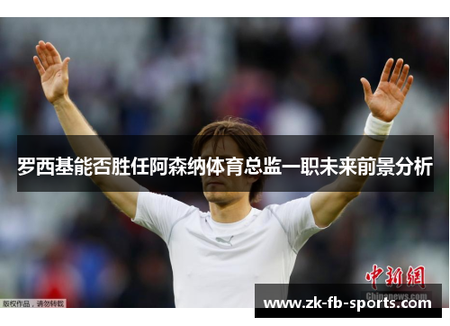 罗西基能否胜任阿森纳体育总监一职未来前景分析