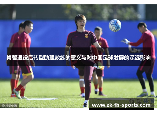 肖智退役后转型助理教练的意义与对中国足球发展的深远影响