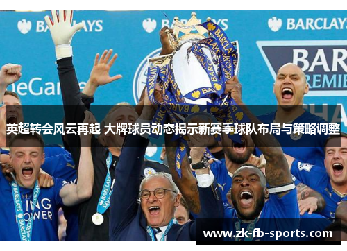 英超转会风云再起 大牌球员动态揭示新赛季球队布局与策略调整