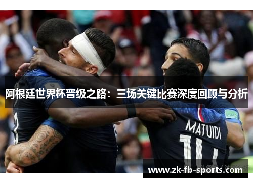 阿根廷世界杯晋级之路：三场关键比赛深度回顾与分析