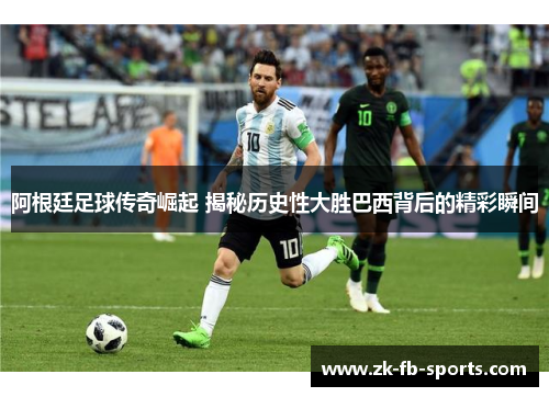 阿根廷足球传奇崛起 揭秘历史性大胜巴西背后的精彩瞬间