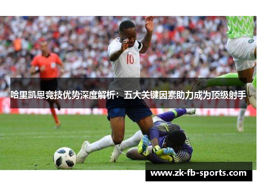哈里凯恩竞技优势深度解析：五大关键因素助力成为顶级射手