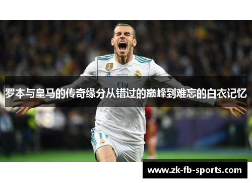 罗本与皇马的传奇缘分从错过的巅峰到难忘的白衣记忆