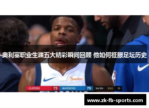 奥利塞职业生涯五大精彩瞬间回顾 他如何征服足坛历史