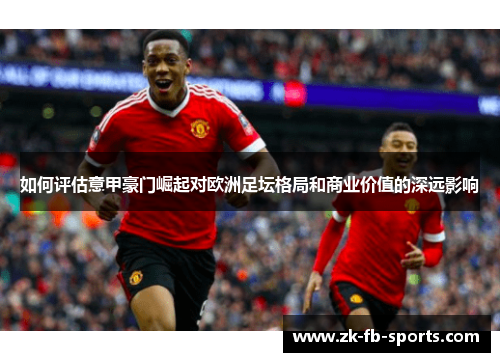 如何评估意甲豪门崛起对欧洲足坛格局和商业价值的深远影响 如何评估意甲豪门崛起对欧洲足坛格局和商业价值的深远影响