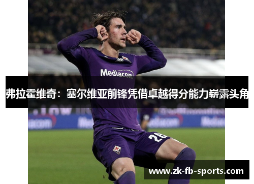 弗拉霍维奇：塞尔维亚前锋凭借卓越得分能力崭露头角