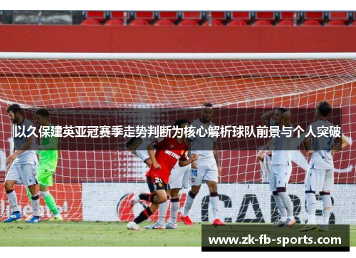 以久保建英亚冠赛季走势判断为核心解析球队前景与个人突破