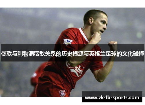 曼联与利物浦宿敌关系的历史根源与英格兰足球的文化碰撞
