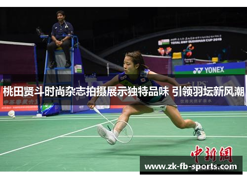 桃田贤斗时尚杂志拍摄展示独特品味 引领羽坛新风潮