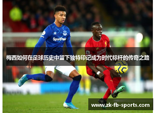 梅西如何在足球历史中留下独特印记成为时代标杆的传奇之路