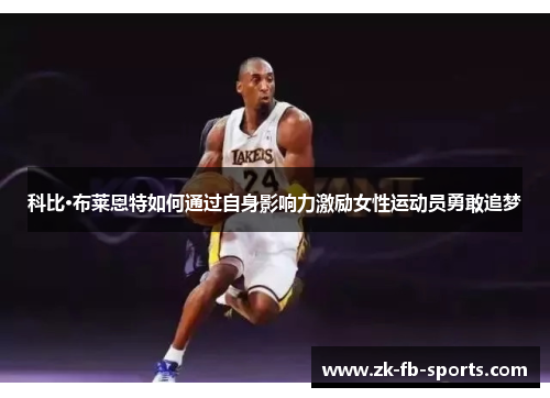 科比·布莱恩特如何通过自身影响力激励女性运动员勇敢追梦 科比·布莱恩特如何通过自身影响力激励女性运动员勇敢追梦