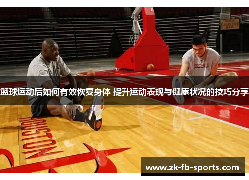 篮球运动后如何有效恢复身体 提升运动表现与健康状况的技巧分享 篮球运动后如何有效恢复身体 提升运动表现与健康状况的技巧分享