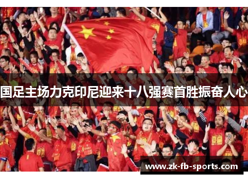 国足主场力克印尼迎来十八强赛首胜振奋人心 国足主场力克印尼迎来十八强赛首胜振奋人心