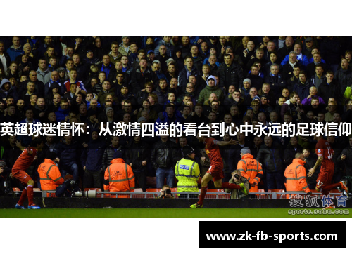 英超球迷情怀:从激情四溢的看台到心中永远的足球信仰 英超球迷情怀:从激情四溢的看台到心中永远的足球信仰