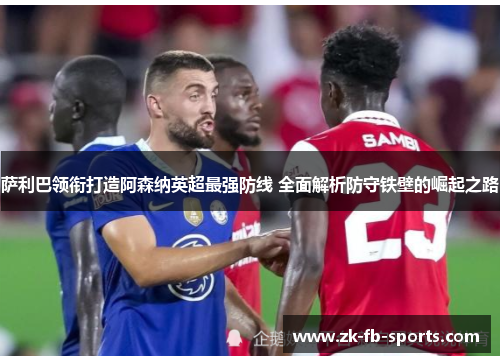 萨利巴领衔打造阿森纳英超最强防线 全面解析防守铁壁的崛起之路 萨利巴领衔打造阿森纳英超最强防线 全面解析防守铁壁的崛起之路