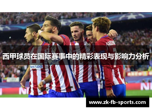 西甲球员在国际赛事中的精彩表现与影响力分析 西甲球员在国际赛事中的精彩表现与影响力分析