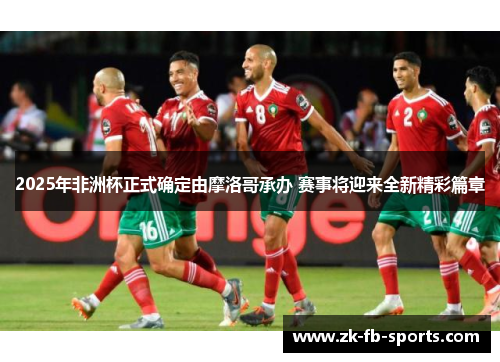 2025年非洲杯正式确定由摩洛哥承办 赛事将迎来全新精彩篇章