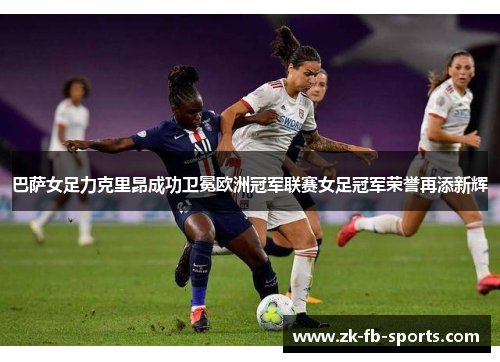 巴萨女足力克里昂成功卫冕欧洲冠军联赛女足冠军荣誉再添新辉 巴萨女足力克里昂成功卫冕欧洲冠军联赛女足冠军荣誉再添新辉
