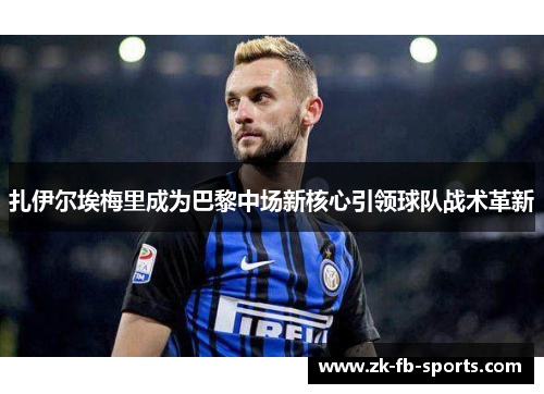 扎伊尔埃梅里成为巴黎中场新核心引领球队战术革新 扎伊尔埃梅里成为巴黎中场新核心引领球队战术革新